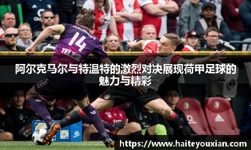 三亿体育阿尔克马尔与特温特的激烈对决展现荷甲足球的魅力与精彩